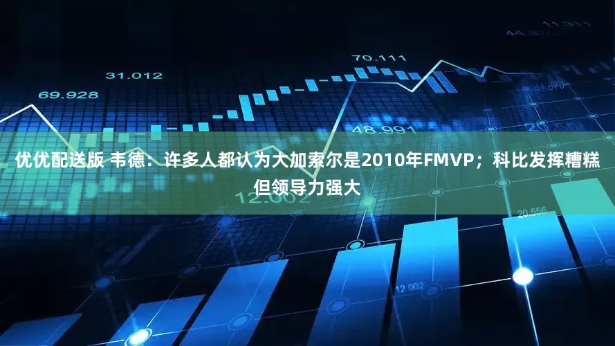 优优配送版 韦德：许多人都认为大加索尔是2010年FMVP；科比发挥糟糕但领导力强大