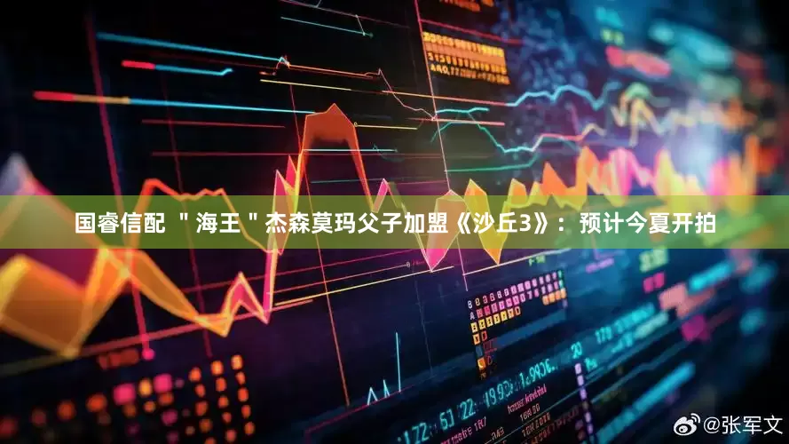 国睿信配 ＂海王＂杰森莫玛父子加盟《沙丘3》：预计今夏开拍