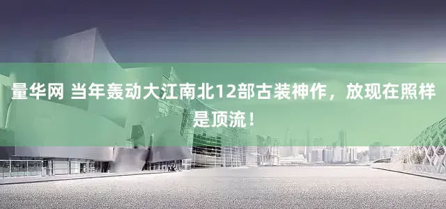 量华网 当年轰动大江南北12部古装神作，放现在照样是顶流！