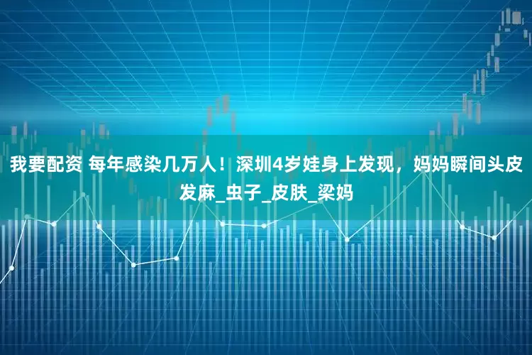 我要配资 每年感染几万人！深圳4岁娃身上发现，妈妈瞬间头皮发麻_虫子_皮肤_梁妈