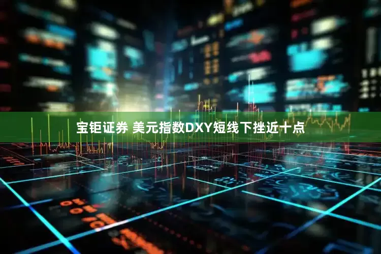 宝钜证券 美元指数DXY短线下挫近十点