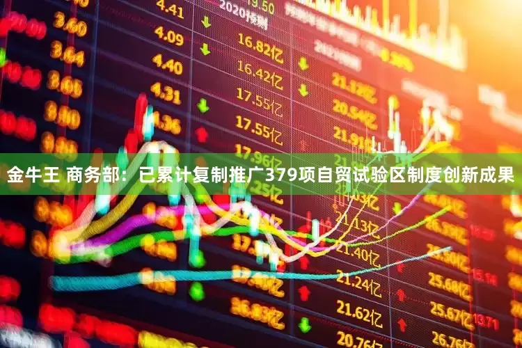金牛王 商务部：已累计复制推广379项自贸试验区制度创新成果