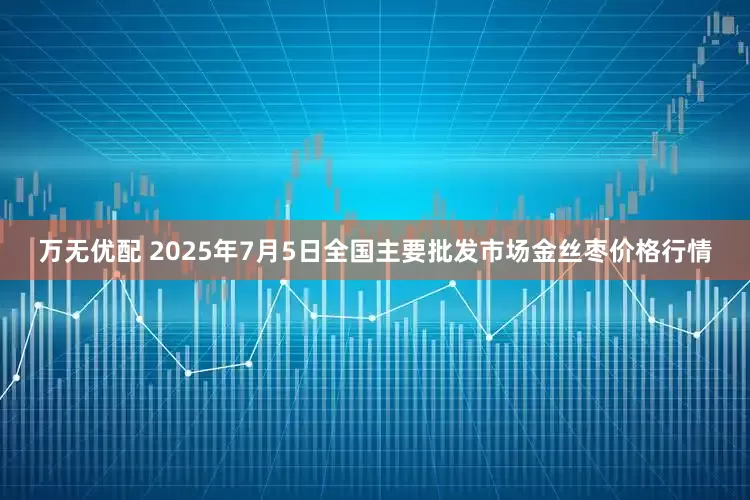 万无优配 2025年7月5日全国主要批发市场金丝枣价格行情