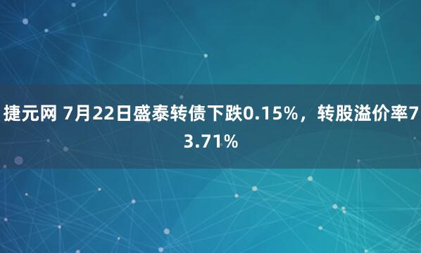 捷元网 7月22日盛泰转债下跌0.15%，转股溢价率73.71%