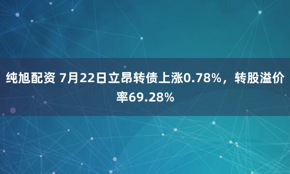 纯旭配资 7月22日立昂转债上涨0.78%，转股溢价率69.28%