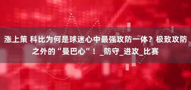 涨上策 科比为何是球迷心中最强攻防一体？极致攻防之外的“曼巴心”！_防守_进攻_比赛
