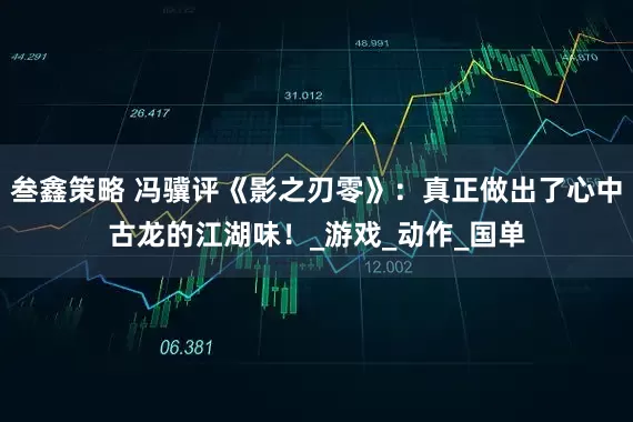 叁鑫策略 冯骥评《影之刃零》：真正做出了心中古龙的江湖味！_游戏_动作_国单