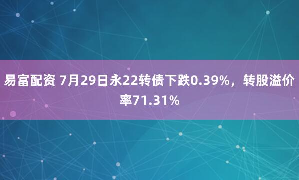 易富配资 7月29日永22转债下跌0.39%，转股溢价率71.31%