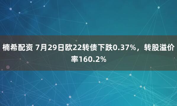 楠希配资 7月29日欧22转债下跌0.37%，转股溢价率160.2%