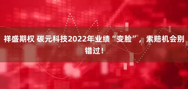 祥盛期权 碳元科技2022年业绩“变脸”，索赔机会别错过！