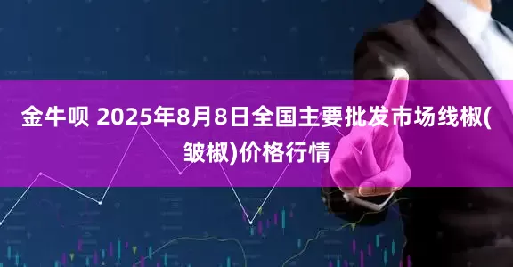 金牛呗 2025年8月8日全国主要批发市场线椒(皱椒)价格行情