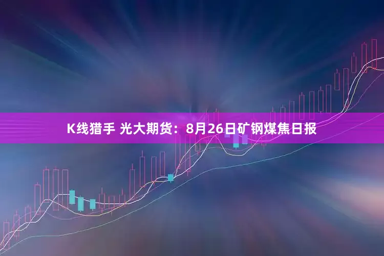 K线猎手 光大期货：8月26日矿钢煤焦日报