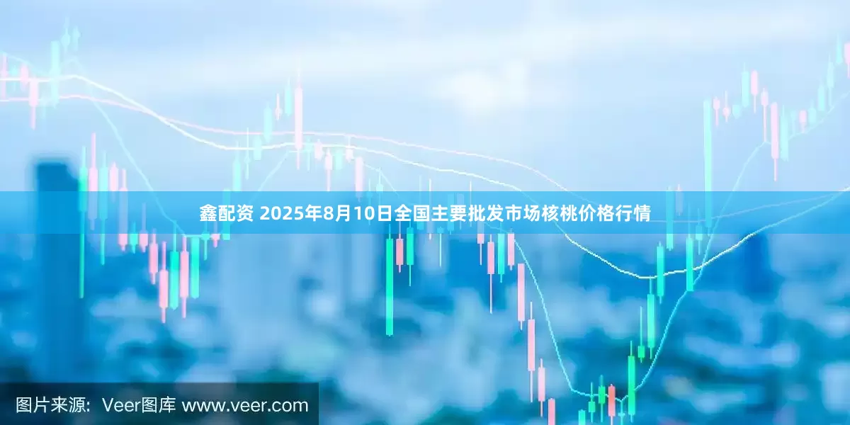 鑫配资 2025年8月10日全国主要批发市场核桃价格行情