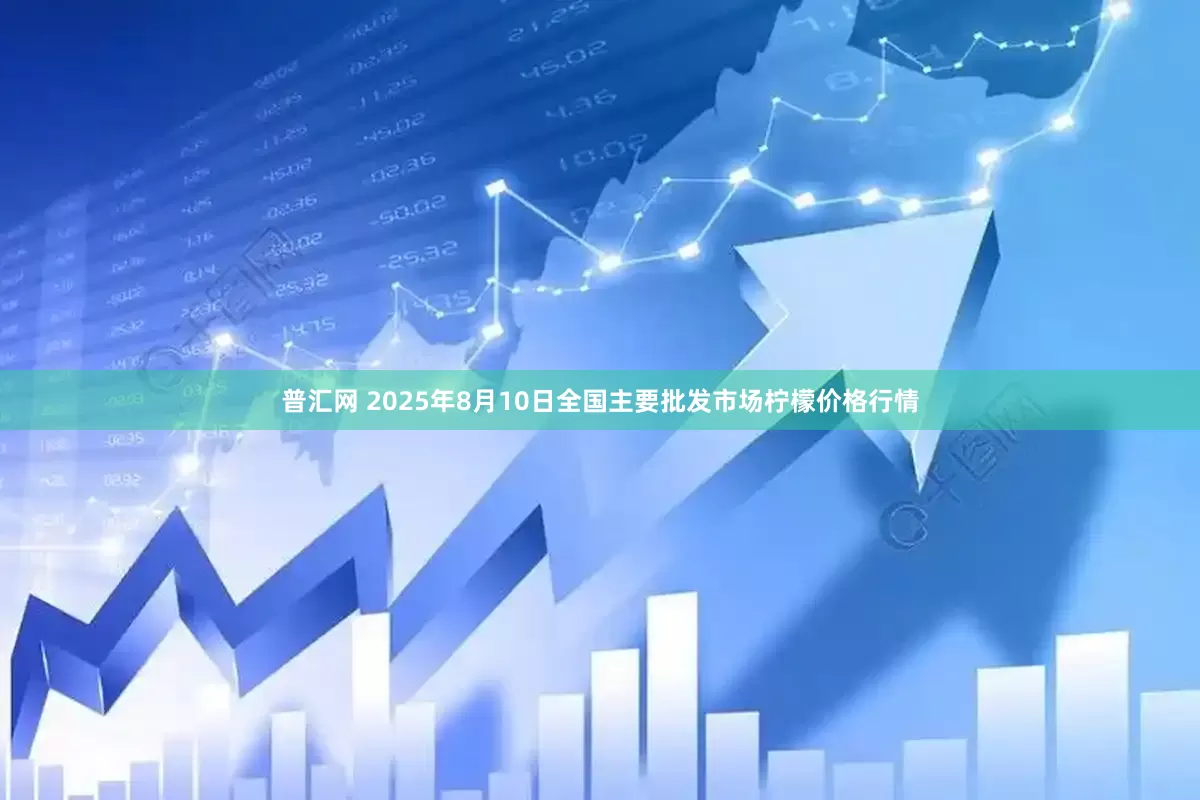普汇网 2025年8月10日全国主要批发市场柠檬价格行情