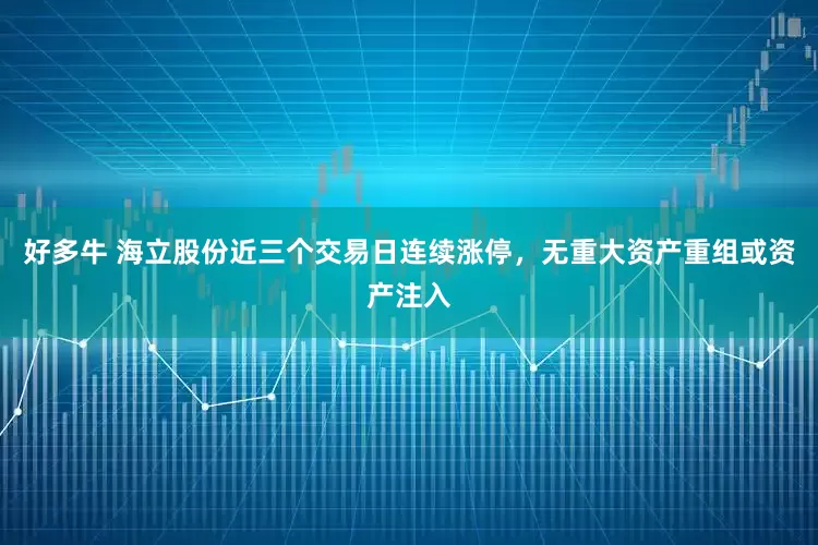 好多牛 海立股份近三个交易日连续涨停，无重大资产重组或资产注入