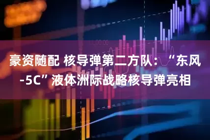 豪资随配 核导弹第二方队：“东风-5C”液体洲际战略核导弹亮相