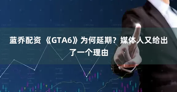 蓝乔配资 《GTA6》为何延期？媒体人又给出了一个理由