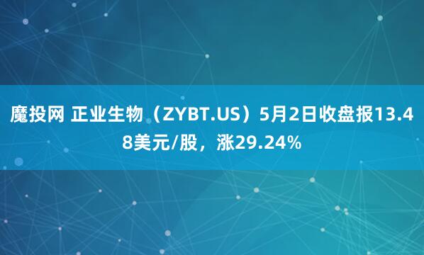 魔投网 正业生物（ZYBT.US）5月2日收盘报13.48美元/股，涨29.24%