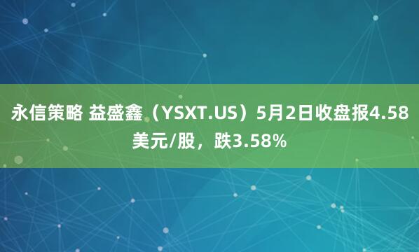 永信策略 益盛鑫（YSXT.US）5月2日收盘报4.58美元/股，跌3.58%