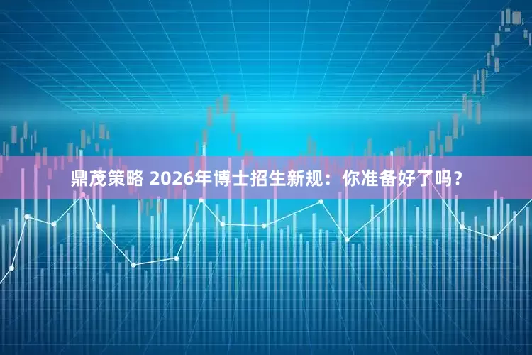 鼎茂策略 2026年博士招生新规：你准备好了吗？