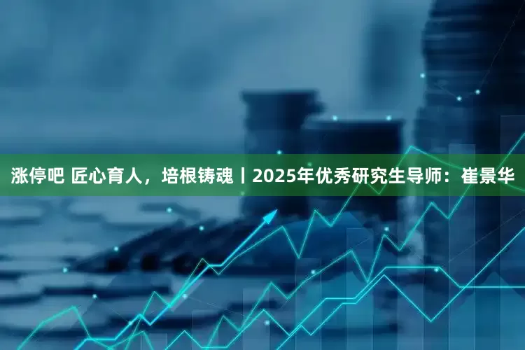 涨停吧 匠心育人，培根铸魂丨2025年优秀研究生导师：崔景华