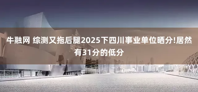 牛融网 综测又拖后腿2025下四川事业单位晒分!居然有31分的低分