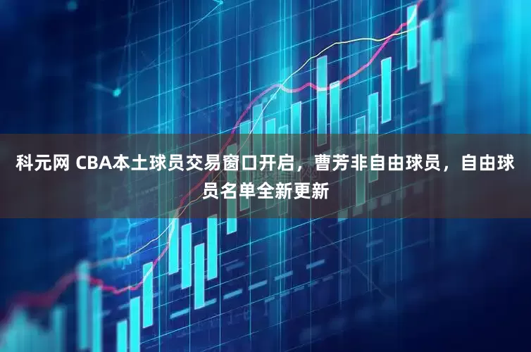 科元网 CBA本土球员交易窗口开启，曹芳非自由球员，自由球员名单全新更新