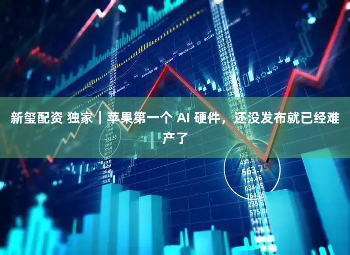 新玺配资 独家｜苹果第一个 AI 硬件，还没发布就已经难产了