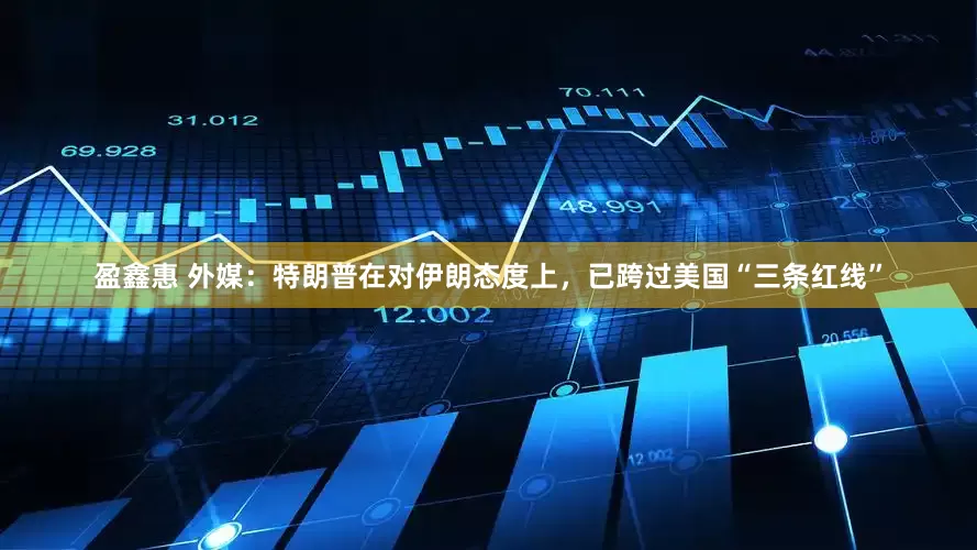 盈鑫惠 外媒：特朗普在对伊朗态度上，已跨过美国“三条红线”