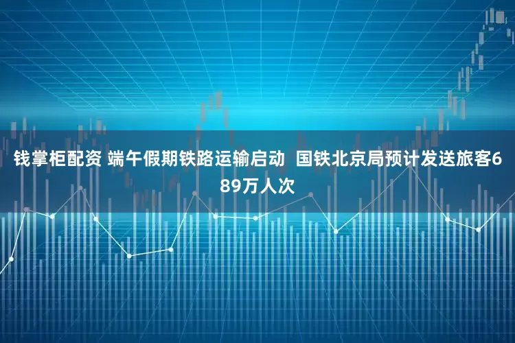 钱掌柜配资 端午假期铁路运输启动  国铁北京局预计发送旅客689万人次