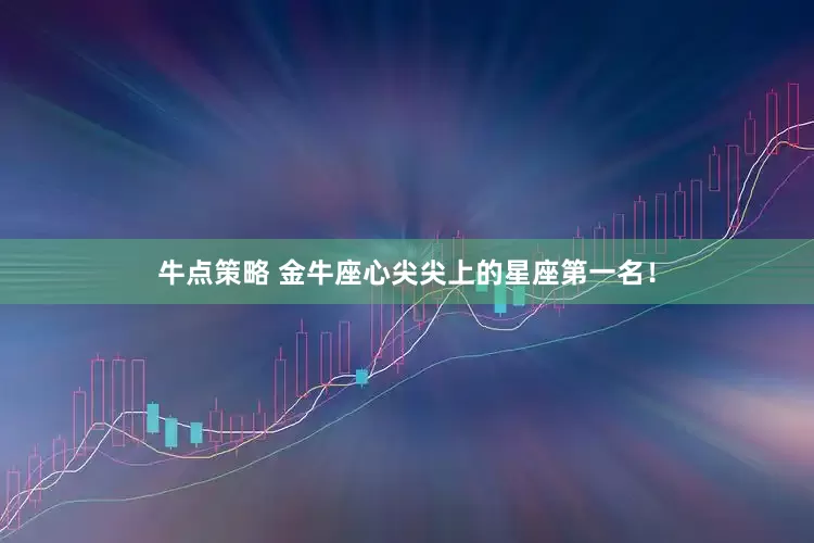 牛点策略 金牛座心尖尖上的星座第一名！